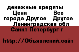 денежные кредиты! › Цена ­ 500 000 - Все города Другое » Другое   . Ленинградская обл.,Санкт-Петербург г.
